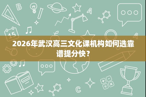 2026年武汉高三文化课机构如何选靠谱提分快? 2026年武汉高三文化课机构如何选靠谱提分快?