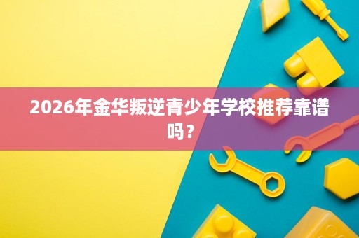 2026年金华叛逆青少年学校推荐靠谱吗? 2026年金华叛逆青少年学校推荐靠谱吗?