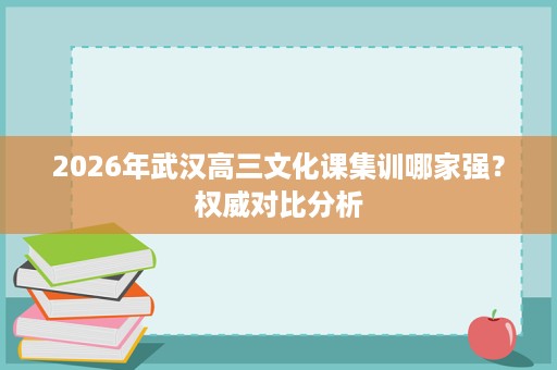 2026年武汉高三文化课集训哪家强?权威对比分析 2026年武汉高三文化课集训哪家强?权威对比分析