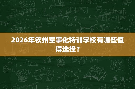 2026年钦州军事化特训学校有哪些值得选择? 2026年钦州军事化特训学校有哪些值得选择?
