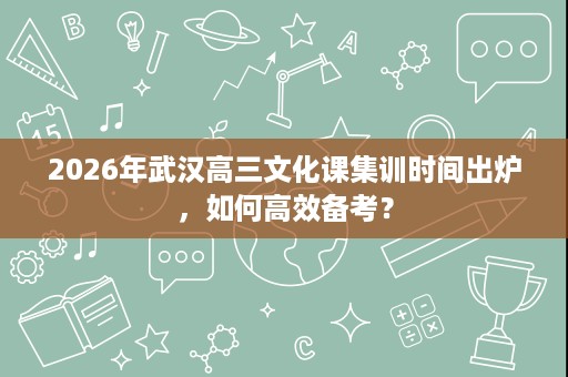 2026年武汉高三文化课集训时间出炉,如何高效备考? 2026年武汉高三文化课集训时间出炉,如何高效备考?
