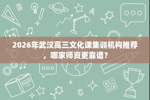 2026年武汉高三文化课集训机构推荐,哪家师资更靠谱? 2026年武汉高三文化课集训机构推荐,哪家师资更靠谱?