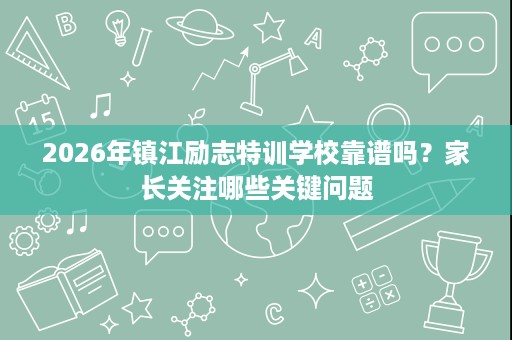 2026年镇江励志特训学校靠谱吗?家长关注哪些关键问题 2026年镇江励志特训学校靠谱吗?家长关注哪些关键问题