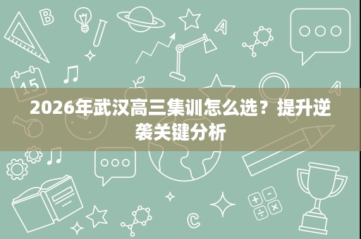 2026年武汉高三集训怎么选?提升逆袭关键分析 2026年武汉高三集训怎么选?提升逆袭关键分析