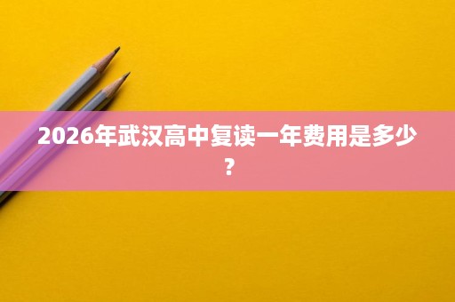 2026年武汉高中复读一年费用是多少? 2026年武汉高中复读一年费用是多少?