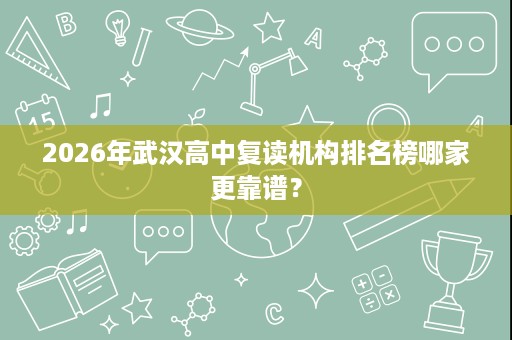2026年武汉高中复读机构排名榜哪家更靠谱? 2026年武汉高中复读机构排名榜哪家更靠谱?