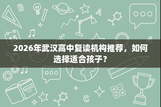 2026年武汉高中复读机构推荐,如何选择适合孩子? 2026年武汉高中复读机构推荐,如何选择适合孩子?