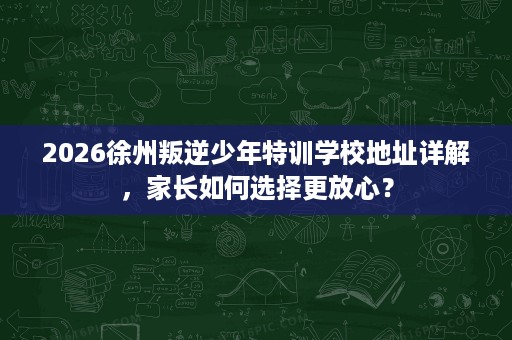 2026徐州叛逆少年特训学校地址详解,家长如何选择更放心? 2026徐州叛逆少年特训学校地址详解,家长如何选择更放心?