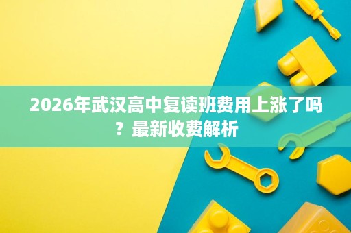 2026年武汉高中复读班费用上涨了吗？最新收费解析