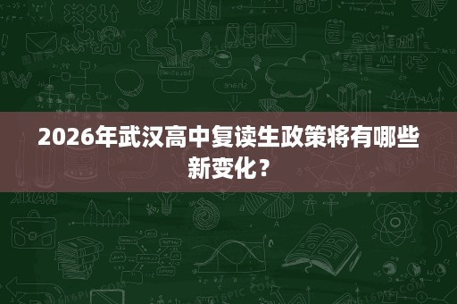 2026年武汉高中复读生政策将有哪些新变化? 2026年武汉高中复读生政策将有哪些新变化?