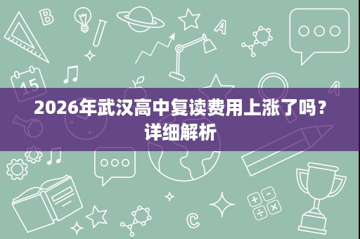 2026年武汉高中复读费用上涨了吗?详细解析 2026年武汉高中复读费用上涨了吗?详细解析