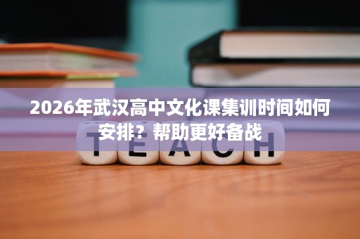 2026年武汉高中文化课集训时间如何安排?帮助更好备战 2026年武汉高中文化课集训时间如何安排?帮助更好备战