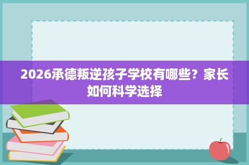 2026承德叛逆孩子学校有哪些?家长如何科学选择 2026承德叛逆孩子学校有哪些?家长如何科学选择