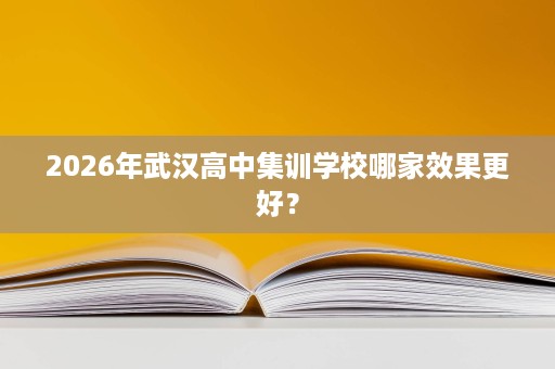 2026年武汉高中集训学校哪家效果更好? 2026年武汉高中集训学校哪家效果更好?