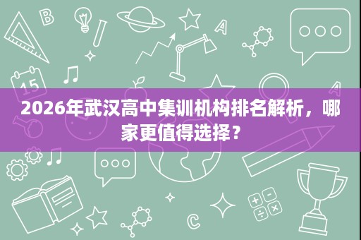 2026年武汉高中集训机构排名解析,哪家更值得选择? 2026年武汉高中集训机构排名解析,哪家更值得选择?