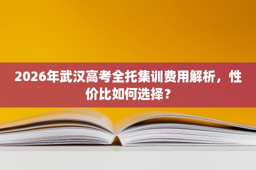 2026年武汉高考全托集训费用解析,性价比如何选择? 2026年武汉高考全托集训费用解析,性价比如何选择?