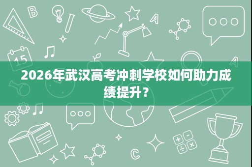 2026年武汉高考冲刺学校如何助力成绩提升? 2026年武汉高考冲刺学校如何助力成绩提升?