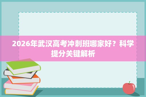 2026年武汉高考冲刺班哪家好?科学提分关键解析 2026年武汉高考冲刺班哪家好?科学提分关键解析
