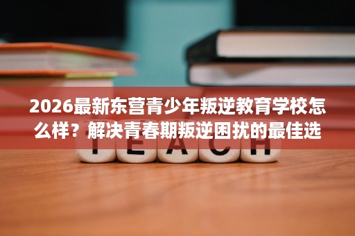 2026最新东营青少年叛逆教育学校怎么样?解决青春期叛逆困扰的最佳选择 2026最新东营青少年叛逆教育学校怎么样?解决青春期叛逆困扰的最佳选择