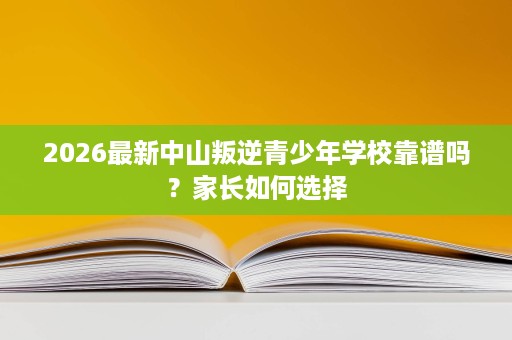 2026最新中山叛逆青少年学校靠谱吗?家长如何选择 2026最新中山叛逆青少年学校靠谱吗?家长如何选择