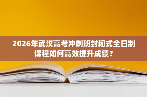 2026年武汉高考冲刺班封闭式全日制课程如何高效提升成绩? 2026年武汉高考冲刺班封闭式全日制课程如何高效提升成绩?