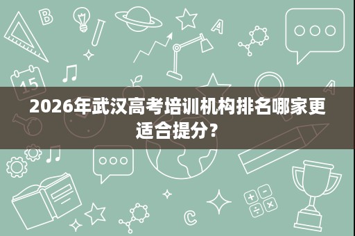 2026年武汉高考培训机构排名哪家更适合提分? 2026年武汉高考培训机构排名哪家更适合提分?