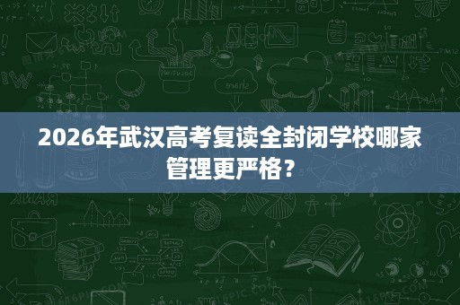 2026年武汉高考复读全封闭学校哪家管理更严格? 2026年武汉高考复读全封闭学校哪家管理更严格?