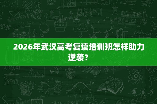 2026年武汉高考复读培训班怎样助力逆袭? 2026年武汉高考复读培训班怎样助力逆袭?