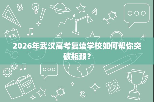 2026年武汉高考复读学校如何帮你突破瓶颈？