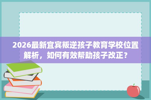 2026最新宜宾叛逆孩子教育学校位置解析,如何有效帮助孩子改正? 2026最新宜宾叛逆孩子教育学校位置解析,如何有效帮助孩子改正?