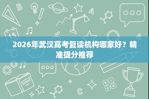2026年武汉高考复读机构哪家好?精准提分推荐 2026年武汉高考复读机构哪家好?精准提分推荐