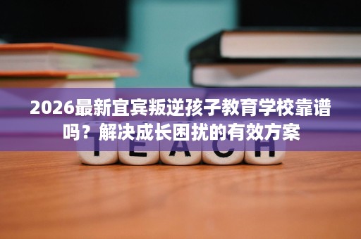 2026最新宜宾叛逆孩子教育学校靠谱吗?解决成长困扰的有效方案 2026最新宜宾叛逆孩子教育学校靠谱吗?解决成长困扰的有效方案
