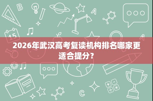 2026年武汉高考复读机构排名哪家更适合提分? 2026年武汉高考复读机构排名哪家更适合提分?
