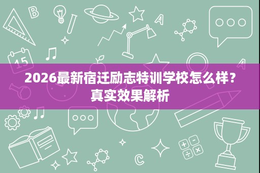2026最新宿迁励志特训学校怎么样?真实效果解析 2026最新宿迁励志特训学校怎么样?真实效果解析