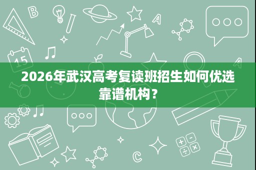 2026年武汉高考复读班招生如何优选靠谱机构? 2026年武汉高考复读班招生如何优选靠谱机构?
