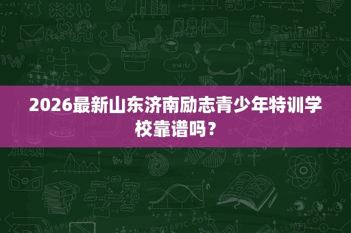 2026最新山东济南励志青少年特训学校靠谱吗？
