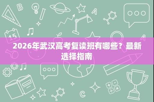 2026年武汉高考复读班有哪些?最新选择指南 2026年武汉高考复读班有哪些?最新选择指南