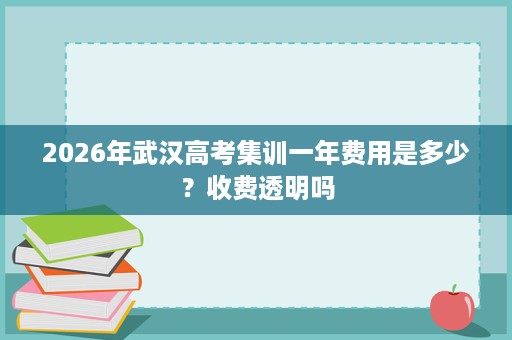 2026年武汉高考集训一年费用是多少?收费透明吗 2026年武汉高考集训一年费用是多少?收费透明吗