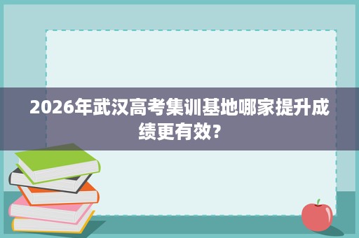 2026年武汉高考集训基地哪家提升成绩更有效? 2026年武汉高考集训基地哪家提升成绩更有效?