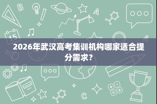2026年武汉高考集训机构哪家适合提分需求? 2026年武汉高考集训机构哪家适合提分需求?