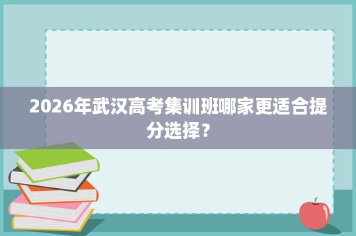 2026年武汉高考集训班哪家更适合提分选择? 2026年武汉高考集训班哪家更适合提分选择?