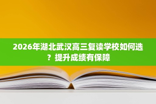2026年湖北武汉高三复读学校如何选?提升成绩有保障 2026年湖北武汉高三复读学校如何选?提升成绩有保障