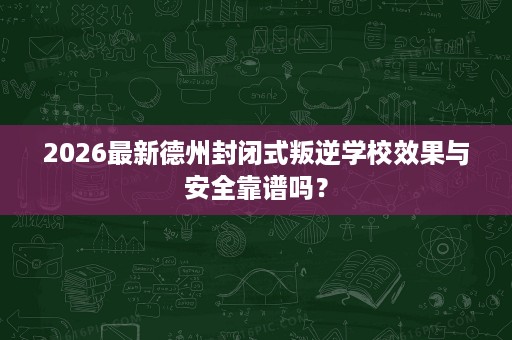 2026最新德州封闭式叛逆学校效果与安全靠谱吗? 2026最新德州封闭式叛逆学校效果与安全靠谱吗?