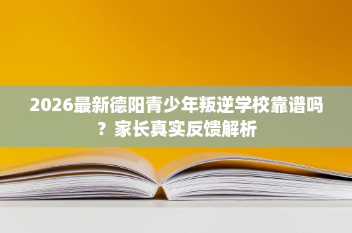 2026最新德阳青少年叛逆学校靠谱吗?家长真实反馈解析 2026最新德阳青少年叛逆学校靠谱吗?家长真实反馈解析