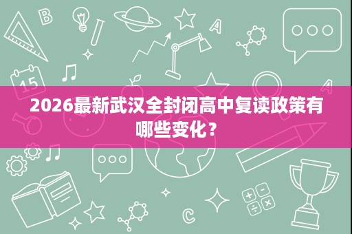 2026最新武汉全封闭高中复读政策有哪些变化? 2026最新武汉全封闭高中复读政策有哪些变化?