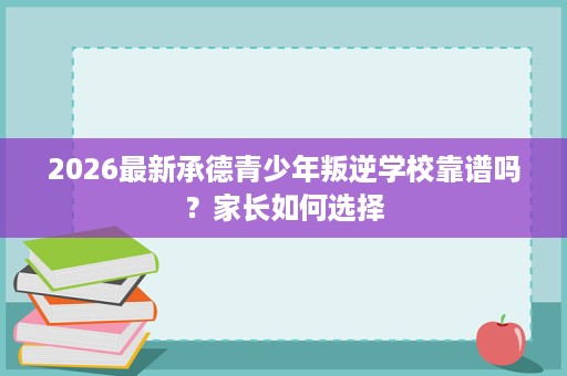 2026最新承德青少年叛逆学校靠谱吗?家长如何选择 2026最新承德青少年叛逆学校靠谱吗?家长如何选择