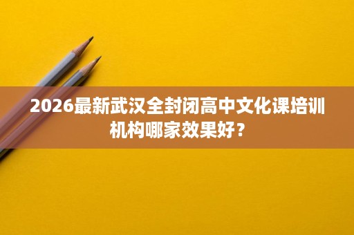 2026最新武汉全封闭高中文化课培训机构哪家效果好？