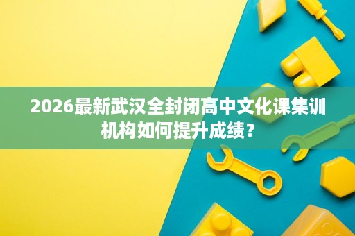 2026最新武汉全封闭高中文化课集训机构如何提升成绩? 2026最新武汉全封闭高中文化课集训机构如何提升成绩?