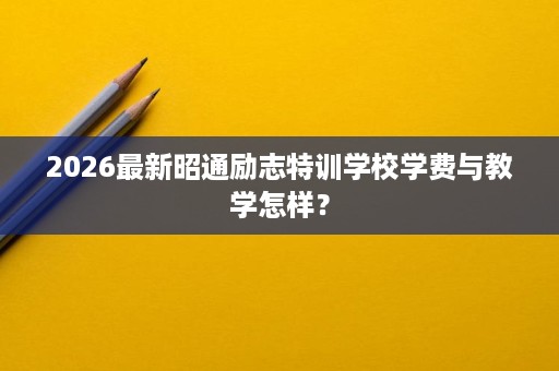 2026最新昭通励志特训学校学费与教学怎样? 2026最新昭通励志特训学校学费与教学怎样?