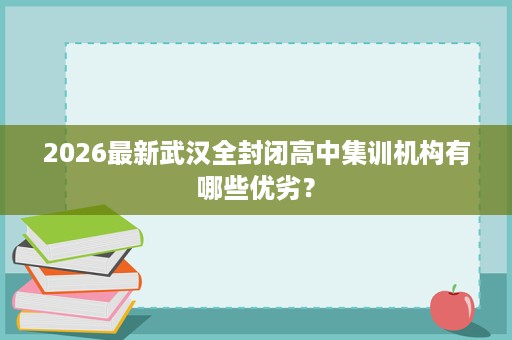2026最新武汉全封闭高中集训机构有哪些优劣? 2026最新武汉全封闭高中集训机构有哪些优劣?